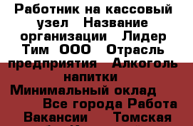 Работник на кассовый узел › Название организации ­ Лидер Тим, ООО › Отрасль предприятия ­ Алкоголь, напитки › Минимальный оклад ­ 36 000 - Все города Работа » Вакансии   . Томская обл.,Кедровый г.